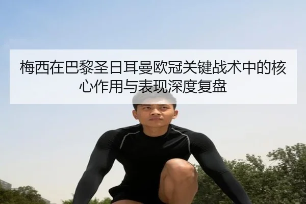 梅西在巴黎圣日耳曼欧冠关键战术中的核心作用与表现深度复盘